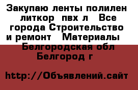 Закупаю ленты полилен, литкор, пвх-л - Все города Строительство и ремонт » Материалы   . Белгородская обл.,Белгород г.